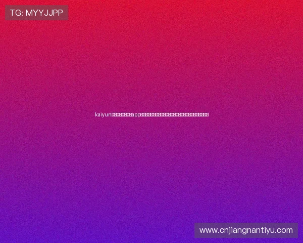 kaiyun体育官方网站下载app：掌握世界杯最新战况，第一时间获取赛程、比分和精彩集锦